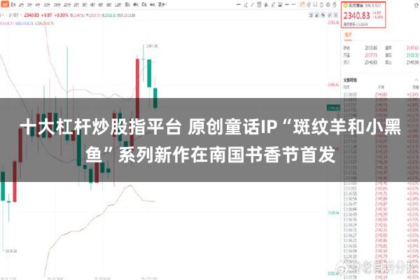 十大杠杆炒股指平台 原创童话IP“斑纹羊和小黑鱼”系列新作在南国书香节首发