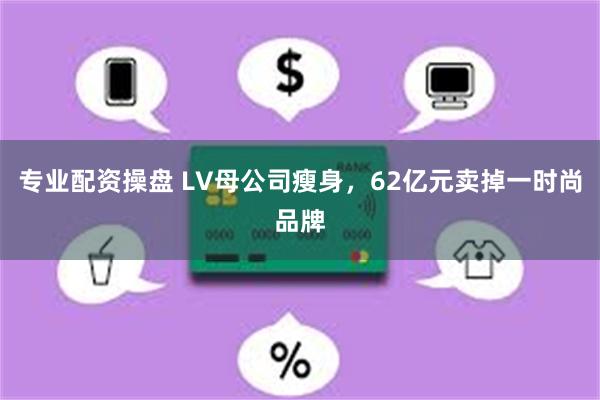 专业配资操盘 LV母公司瘦身，62亿元卖掉一时尚品牌