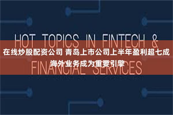 在线炒股配资公司 青岛上市公司上半年盈利超七成 海外业务成为重要引擎