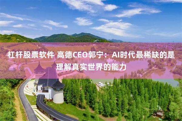 杠杆股票软件 高德CEO郭宁：AI时代最稀缺的是理解真实世界的能力