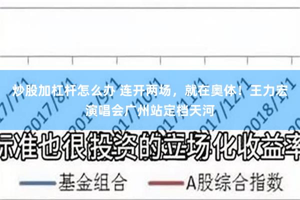 炒股加杠杆怎么办 连开两场，就在奥体！王力宏演唱会广州站定档天河